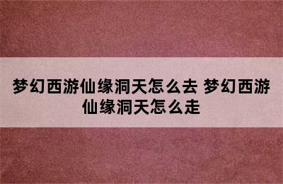 梦幻西游仙缘洞天怎么去 梦幻西游仙缘洞天怎么走